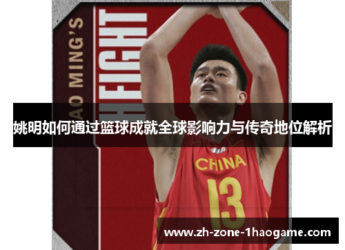 姚明如何通过篮球成就全球影响力与传奇地位解析