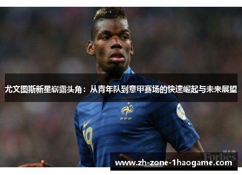 尤文图斯新星崭露头角：从青年队到意甲赛场的快速崛起与未来展望