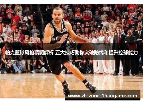 帕克篮球风格精髓解析 五大技巧助你突破防线和提升控球能力