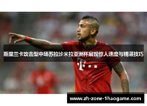 斯里兰卡攻击型中场苏拉沙米拉亚洲杯展现惊人速度与精湛技巧