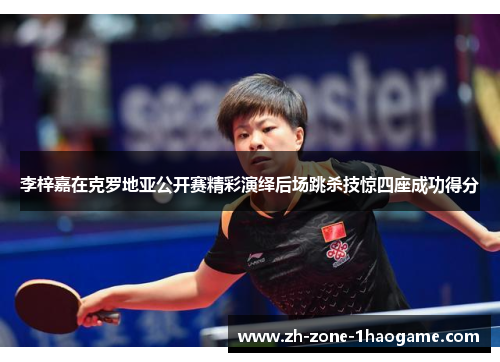 李梓嘉在克罗地亚公开赛精彩演绎后场跳杀技惊四座成功得分