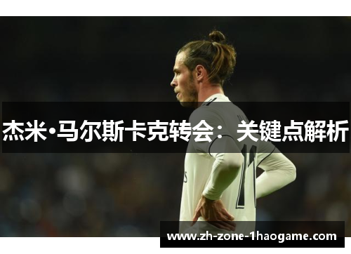 杰米·马尔斯卡克转会：关键点解析