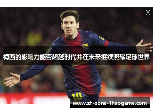 梅西的影响力能否超越时代并在未来继续照耀足球世界