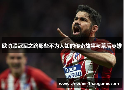 欧协联冠军之路那些不为人知的传奇故事与幕后英雄