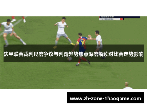 法甲联赛裁判尺度争议与判罚趋势焦点深度解读对比赛走势影响