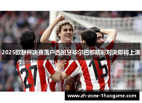 2025欧联杯决赛落户西班牙毕尔巴鄂精彩对决即将上演