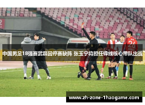 中国男足18强赛武磊因停赛缺阵 张玉宁将担任锋线核心带队出战