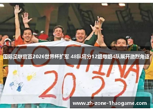 国际足联官宣2026世界杯扩军 48队将分12组每组4队展开激烈角逐