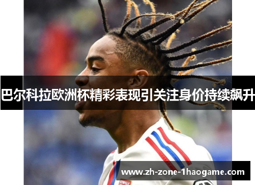 巴尔科拉欧洲杯精彩表现引关注身价持续飙升