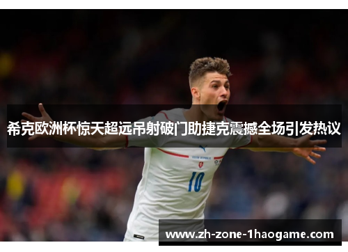 希克欧洲杯惊天超远吊射破门助捷克震撼全场引发热议