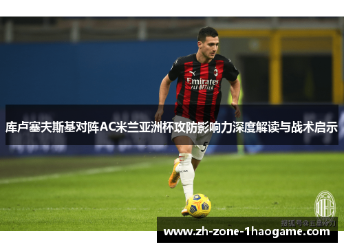 库卢塞夫斯基对阵AC米兰亚洲杯攻防影响力深度解读与战术启示