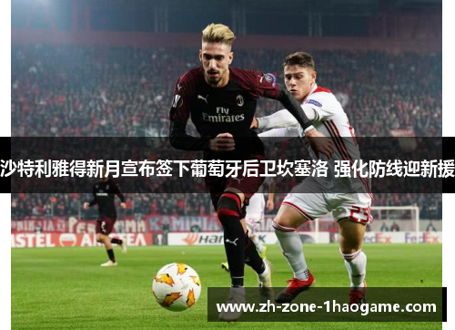 沙特利雅得新月宣布签下葡萄牙后卫坎塞洛 强化防线迎新援 沙特利雅得新月宣布签下葡萄牙后卫坎塞洛 强化防线迎新援
