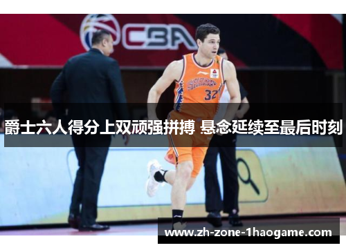 爵士六人得分上双顽强拼搏 悬念延续至最后时刻
