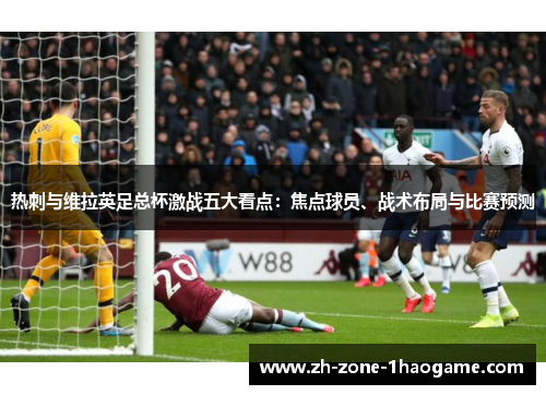 热刺与维拉英足总杯激战五大看点：焦点球员、战术布局与比赛预测