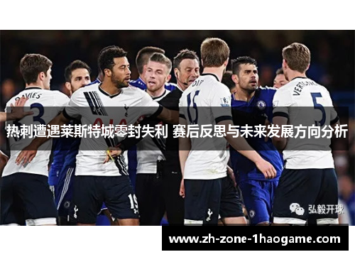 热刺遭遇莱斯特城零封失利 赛后反思与未来发展方向分析 热刺遭遇莱斯特城零封失利 赛后反思与未来发展方向分析