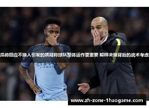 瓜帅回应不换人引发的质疑称球队整体运作更重要 解释决策背后的战术考虑