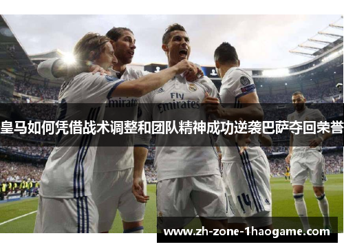皇马如何凭借战术调整和团队精神成功逆袭巴萨夺回荣誉