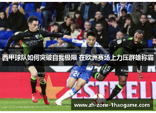 西甲球队如何突破自我极限 在欧洲赛场上力压群雄称霸 西甲球队如何突破自我极限 在欧洲赛场上力压群雄称霸