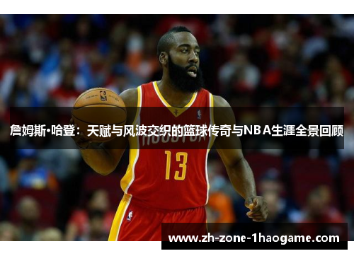 詹姆斯·哈登：天赋与风波交织的篮球传奇与NBA生涯全景回顾