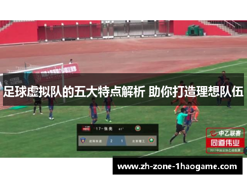 足球虚拟队的五大特点解析 助你打造理想队伍 足球虚拟队的五大特点解析 助你打造理想队伍