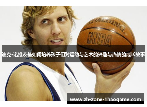 迪克·诺维茨基如何培养孩子们对运动与艺术的兴趣与热情的成长故事 迪克·诺维茨基如何培养孩子们对运动与艺术的兴趣与热情的成长故事