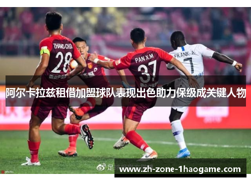 阿尔卡拉兹租借加盟球队表现出色助力保级成关键人物