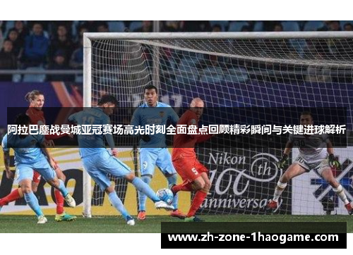 阿拉巴鏖战曼城亚冠赛场高光时刻全面盘点回顾精彩瞬间与关键进球解析 阿拉巴鏖战曼城亚冠赛场高光时刻全面盘点回顾精彩瞬间与关键进球解析