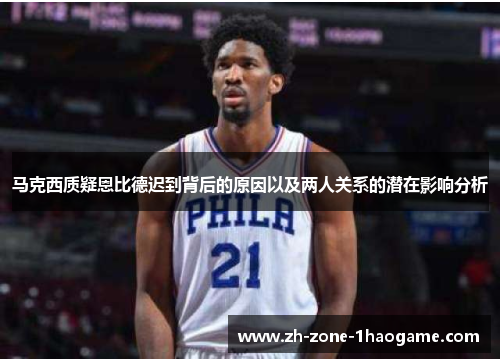 马克西质疑恩比德迟到背后的原因以及两人关系的潜在影响分析 马克西质疑恩比德迟到背后的原因以及两人关系的潜在影响分析